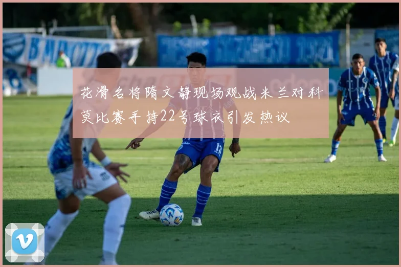 花滑名将隋文静现场观战米兰对科莫比赛手持22号球衣引发热议