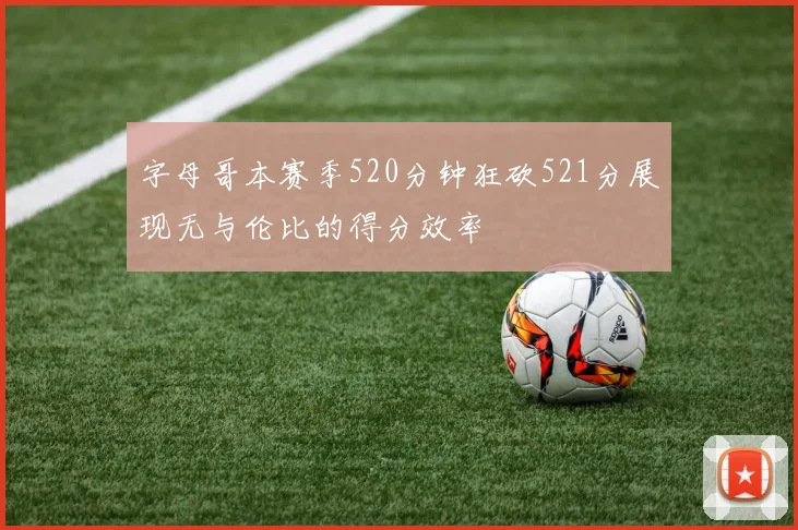 字母哥本赛季520分钟狂砍521分展现无与伦比的得分效率