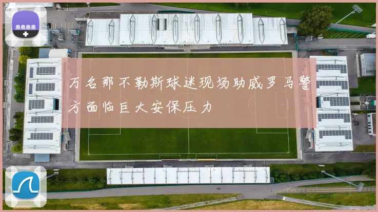 万名那不勒斯球迷现场助威罗马警方面临巨大安保压力