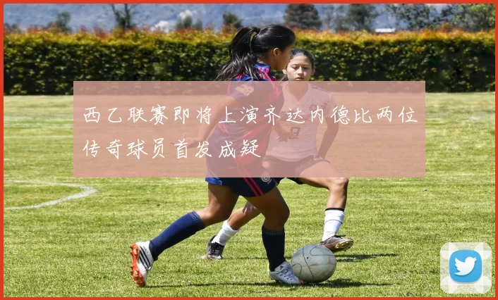 西乙联赛即将上演齐达内德比两位传奇球员首发成疑