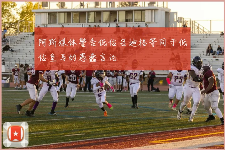 阿斯媒体警告低估吕迪格等同于低估皇马的愚蠢言论
