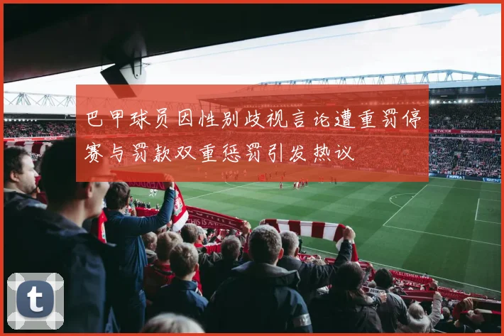巴甲球员因性别歧视言论遭重罚停赛与罚款双重惩罚引发热议