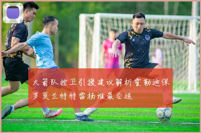 火箭队控卫引援建议解析霍勒迪保罗莫兰特特雷杨谁最合适