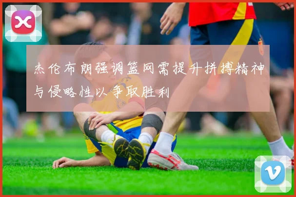 杰伦布朗强调篮网需提升拼搏精神与侵略性以争取胜利