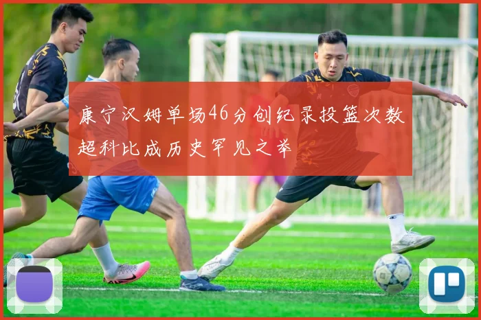 康宁汉姆单场46分创纪录投篮次数超科比成历史罕见之举