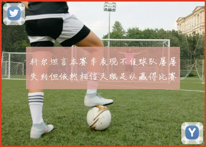 科尔坦言本赛季表现不佳球队屡屡失利但依然相信天赋足以赢得比赛