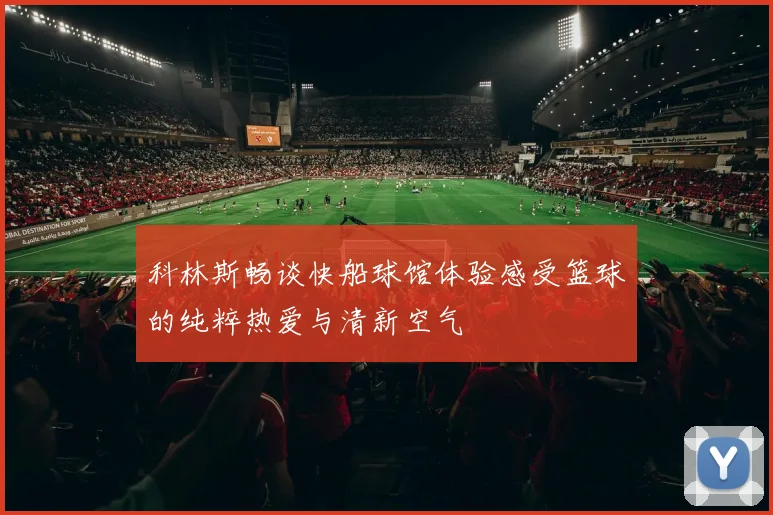 科林斯畅谈快船球馆体验感受篮球的纯粹热爱与清新空气