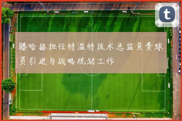 滕哈赫担任特温特技术总监负责球员引进与战略规划工作