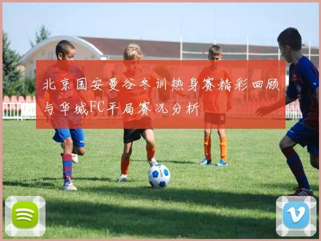 北京国安曼谷冬训热身赛精彩回顾与华城FC平局赛况分析
