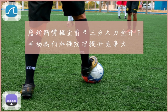 詹姆斯赞掘金首节三分火力全开下半场我们加强防守提升竞争力