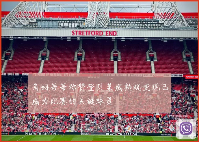 乌姆蒂蒂称赞登贝莱成熟蜕变现已成为比赛的关键球员